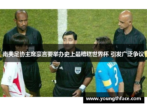 南美足协主席豪言要举办史上最糟糕世界杯 引发广泛争议