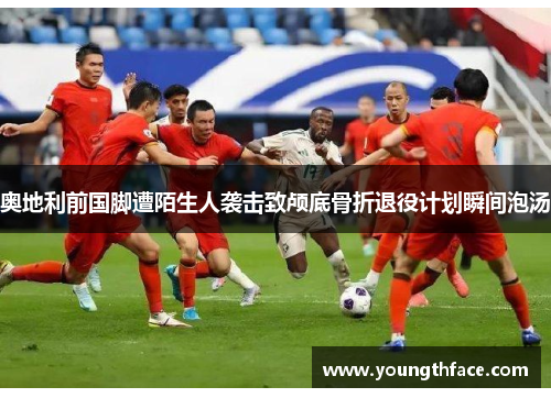 奥地利前国脚遭陌生人袭击致颅底骨折退役计划瞬间泡汤