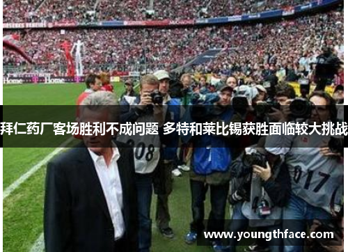 拜仁药厂客场胜利不成问题 多特和莱比锡获胜面临较大挑战