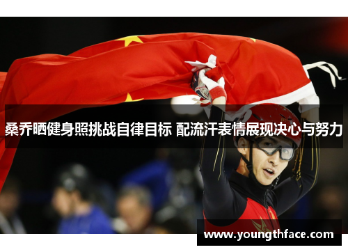 桑乔晒健身照挑战自律目标 配流汗表情展现决心与努力