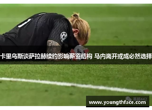 卡里乌斯谈萨拉赫续约影响薪资结构 马内离开或成必然选择