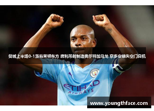 曼城上半场0-1落后莱顿东方 唐利吊射制造奥尔特加乌龙 京多安错失空门良机