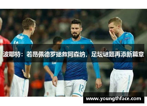 波耶特：若昂佩德罗拯救阿森纳，足坛谜题再添新篇章